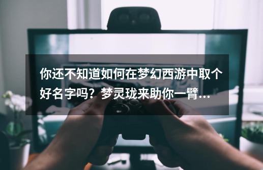 你还不知道如何在梦幻西游中取个好名字吗？梦灵珑来助你一臂之力-第1张-游戏信息-四季网