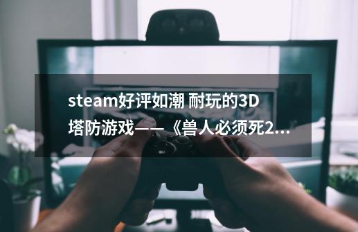 steam好评如潮 耐玩的3D塔防游戏——《兽人必须死2》-第1张-游戏信息-四季网