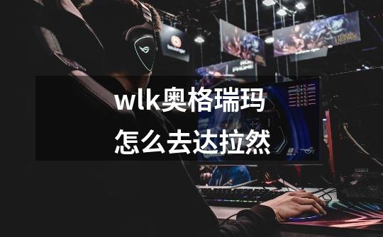 wlk奥格瑞玛怎么去达拉然-第1张-游戏信息-四季网