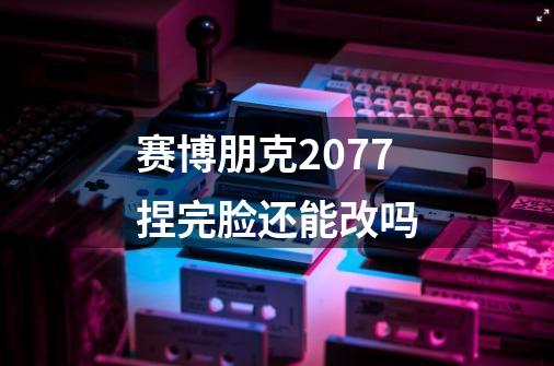 赛博朋克2077捏完脸还能改吗-第1张-游戏信息-四季网