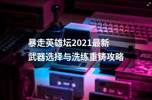 暴走英雄坛2021最新武器选择与洗练重铸攻略-第1张-游戏信息-四季网