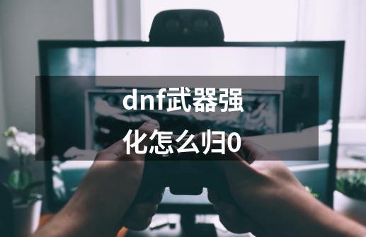 dnf武器强化怎么归0-第1张-游戏信息-四季网