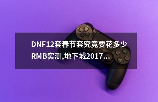 DNF12套春节套究竟要花多少RMB实测,地下城2017年春节套爆料-第1张-游戏信息-四季网