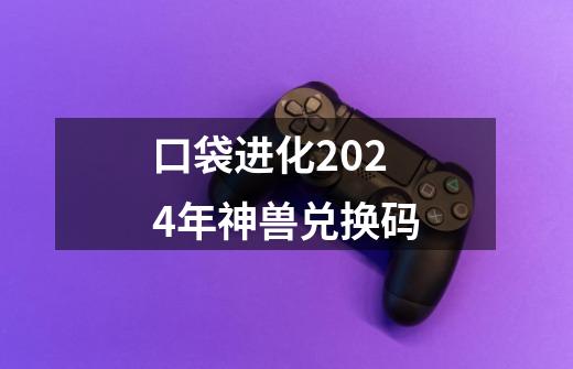 口袋进化2024年神兽兑换码-第1张-游戏信息-四季网