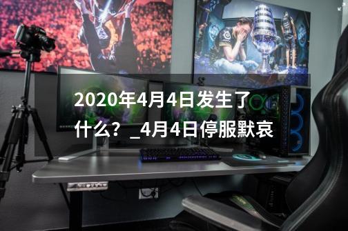 2020年4月4日发生了什么？_4月4日停服默哀-第1张-游戏信息-四季网