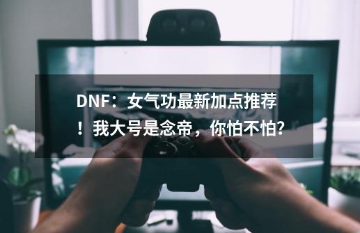 DNF：女气功最新加点推荐！我大号是念帝，你怕不怕？-第1张-游戏信息-四季网