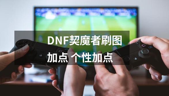 DNF契魔者刷图加点 个性加点-第1张-游戏信息-四季网