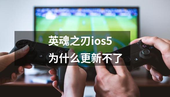 英魂之刃ios5为什么更新不了-第1张-游戏信息-四季网