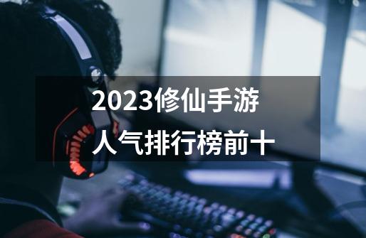 2023修仙手游人气排行榜前十-第1张-游戏信息-四季网