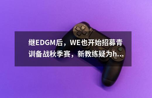 继EDGM后，WE也开始招募青训备战秋季赛，新教练疑为hero冠军功臣-第1张-游戏信息-四季网