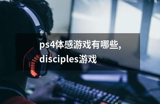 ps4体感游戏有哪些,disciples游戏-第1张-游戏信息-四季网