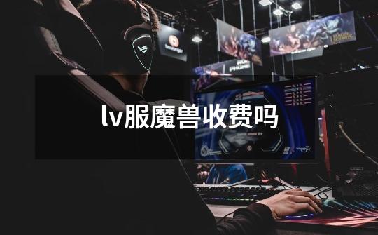 lv服魔兽收费吗-第1张-游戏信息-四季网