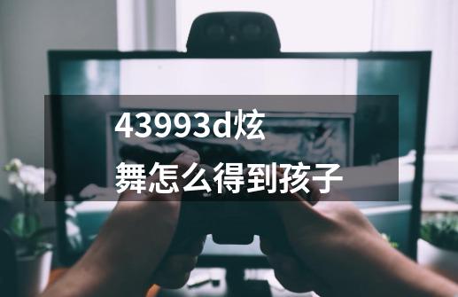 43993d炫舞怎么得到孩子-第1张-游戏信息-四季网