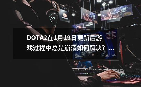 DOTA2在1月19日更新后游戏过程中总是崩溃如何解决？,DOTA2游戏崩溃进小黑屋怎么办-第1张-游戏信息-四季网