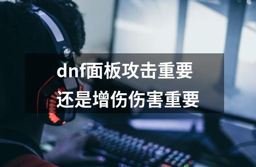 dnf面板攻击重要还是增伤伤害重要-第1张-游戏信息-四季网