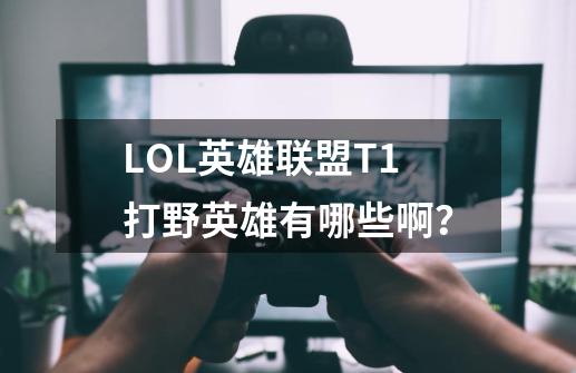 LOL英雄联盟T1打野英雄有哪些啊？-第1张-游戏信息-四季网