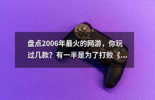 盘点2006年最火的网游，你玩过几款？有一半是为了打败《传奇》-第1张-游戏信息-四季网