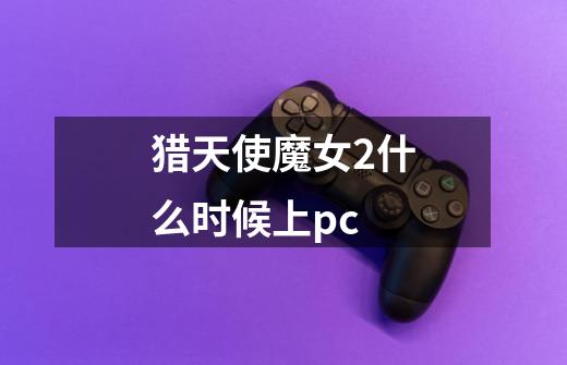 猎天使魔女2什么时候上pc-第1张-游戏信息-四季网