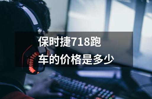 保时捷718跑车的价格是多少-第1张-游戏信息-四季网