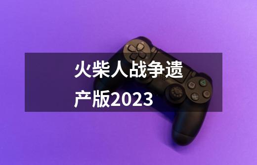 火柴人战争遗产版2023-第1张-游戏信息-四季网