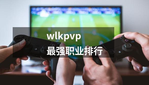 wlkpvp最强职业排行-第1张-游戏信息-四季网