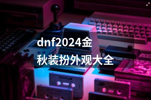 dnf2024金秋装扮外观大全-第1张-游戏信息-四季网