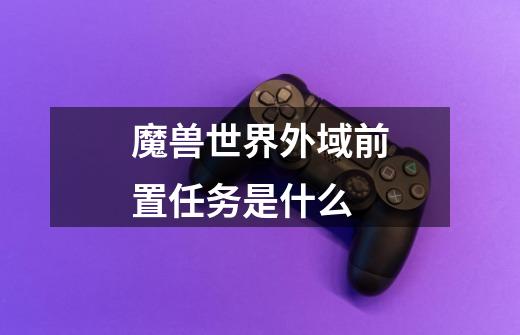 魔兽世界外域前置任务是什么-第1张-游戏信息-四季网