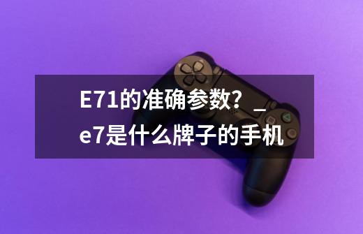 E71的准确参数？_e7是什么牌子的手机-第1张-游戏信息-四季网