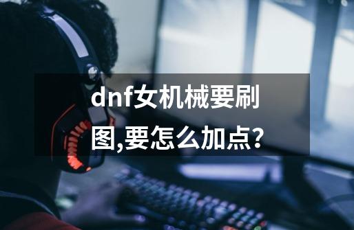 dnf女机械要刷图,要怎么加点？-第1张-游戏信息-四季网