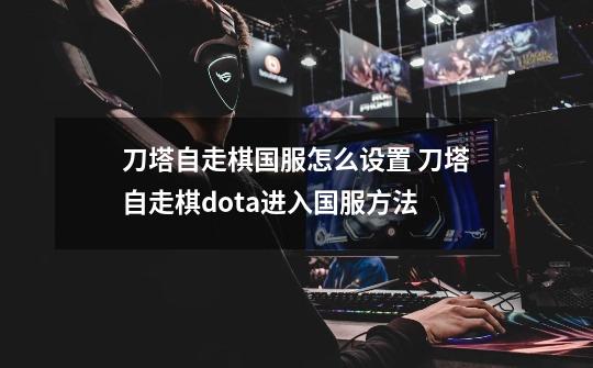 刀塔自走棋国服怎么设置 刀塔自走棋dota进入国服方法-第1张-游戏信息-四季网