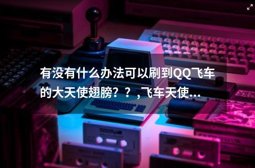 有没有什么办法可以刷到QQ飞车的大天使翅膀？？,飞车天使套装-第1张-游戏信息-四季网