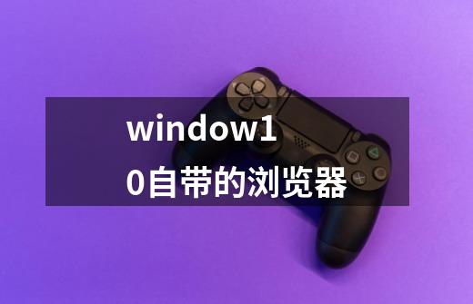 window10自带的浏览器-第1张-游戏信息-四季网