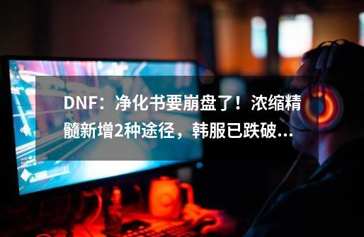 DNF：净化书要崩盘了！浓缩精髓新增2种途径，韩服已跌破10W金币-第1张-游戏信息-四季网