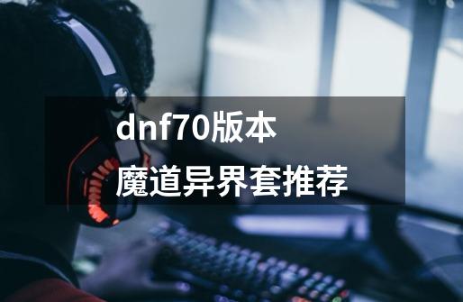 dnf70版本魔道异界套推荐-第1张-游戏信息-四季网