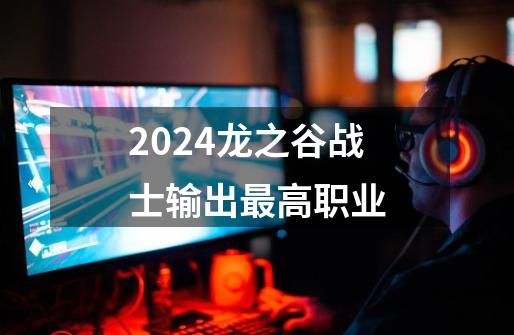 2024龙之谷战士输出最高职业-第1张-游戏信息-四季网