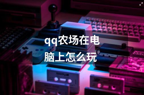 qq农场在电脑上怎么玩-第1张-游戏信息-四季网