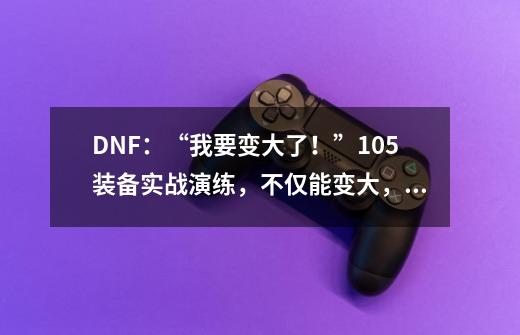 DNF：“我要变大了！”105装备实战演练，不仅能变大，还能缩小-第1张-游戏信息-四季网