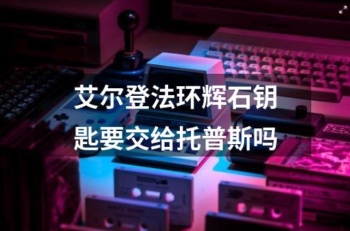 艾尔登法环辉石钥匙要交给托普斯吗-第1张-游戏信息-四季网