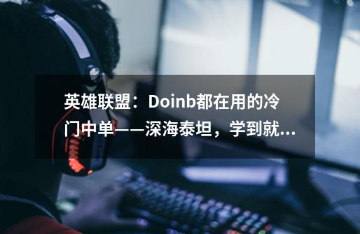 英雄联盟：Doinb都在用的冷门中单——深海泰坦，学到就是赚到-第1张-游戏信息-四季网