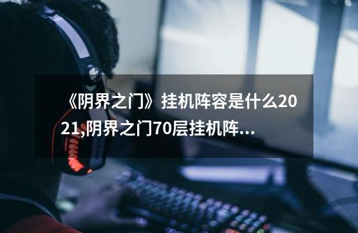 《阴界之门》挂机阵容是什么2021?,阴界之门70层挂机阵容阿修罗-第1张-游戏信息-四季网