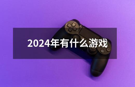 2024年有什么游戏-第1张-游戏信息-四季网