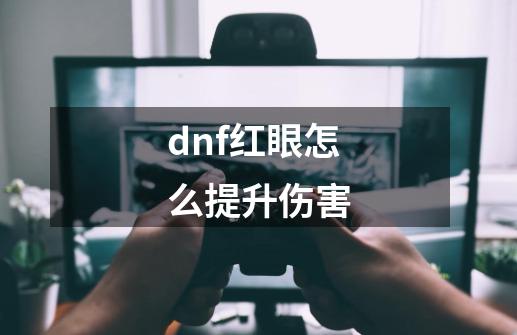 dnf红眼怎么提升伤害-第1张-游戏信息-四季网