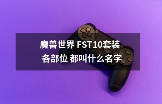 魔兽世界 FST10套装 各部位 都叫什么名字-第1张-游戏信息-四季网