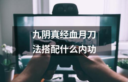 九阴真经血月刀法搭配什么内功-第1张-游戏信息-四季网