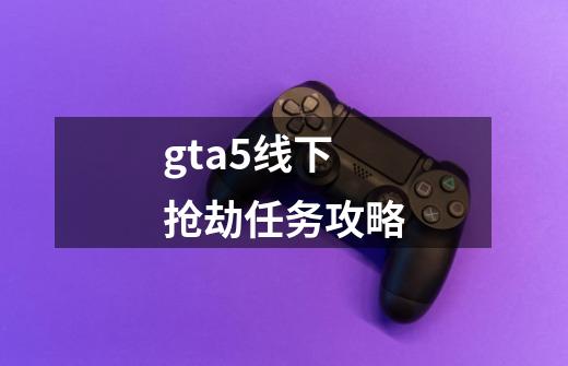 gta5线下抢劫任务攻略-第1张-游戏信息-四季网