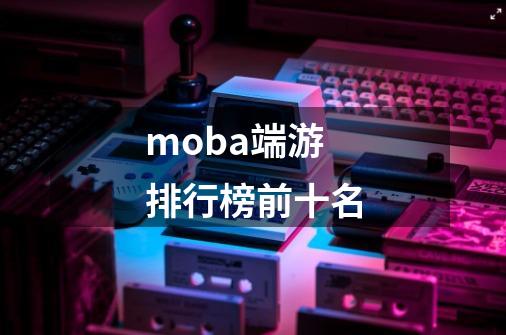 moba端游排行榜前十名-第1张-游戏信息-四季网