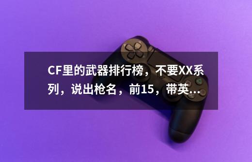 CF里的武器排行榜，不要XX系列，说出枪名，前15，带英雄级。排名后面最好...-第1张-游戏信息-四季网