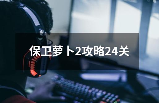 保卫萝卜2攻略24关-第1张-游戏信息-四季网