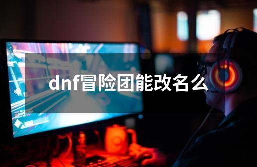 dnf冒险团能改名么-第1张-游戏信息-四季网