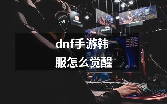 dnf手游韩服怎么觉醒-第1张-游戏信息-四季网